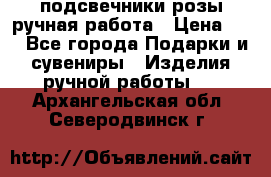 подсвечники розы ручная работа › Цена ­ 1 - Все города Подарки и сувениры » Изделия ручной работы   . Архангельская обл.,Северодвинск г.